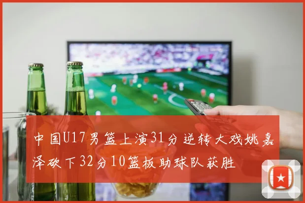 中国U17男篮上演31分逆转大戏姚嘉泽砍下32分10篮板助球队获胜