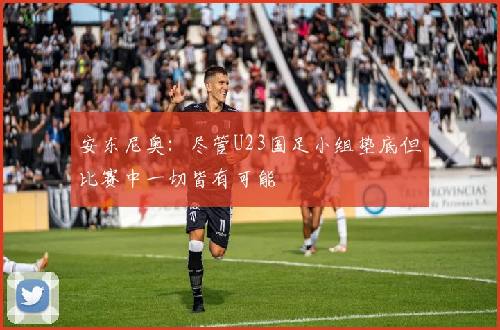 安东尼奥：尽管U23国足小组垫底但比赛中一切皆有可能