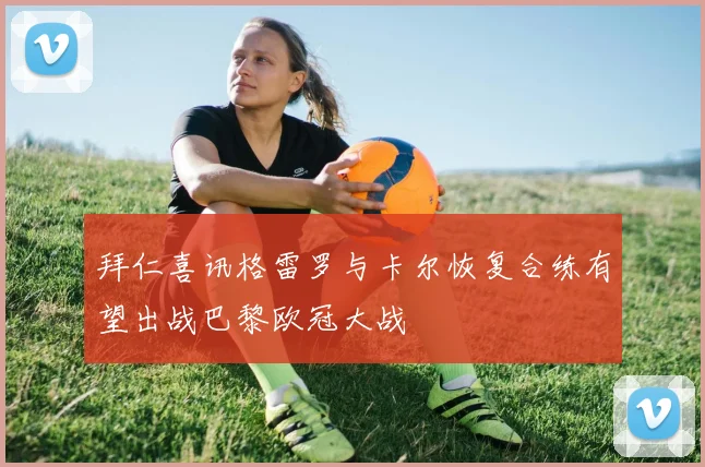 拜仁喜讯格雷罗与卡尔恢复合练有望出战巴黎欧冠大战