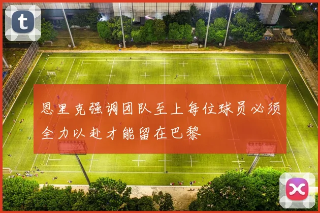 恩里克强调团队至上每位球员必须全力以赴才能留在巴黎