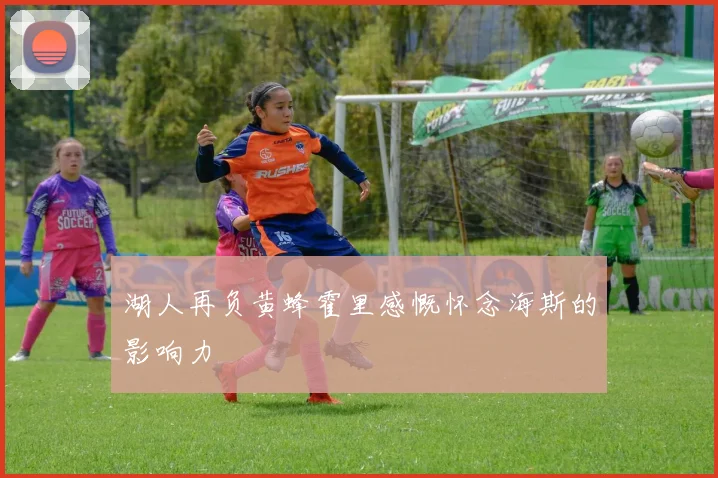 湖人再负黄蜂霍里感慨怀念海斯的影响力