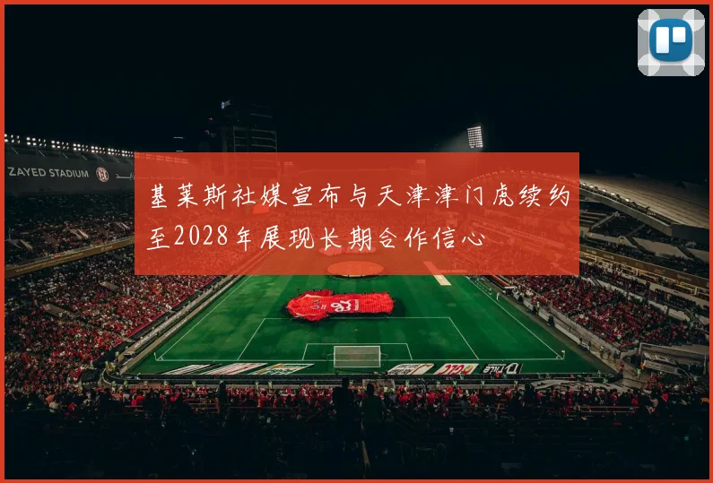 基莱斯社媒宣布与天津津门虎续约至2028年展现长期合作信心