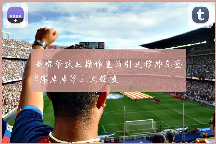 老佛爷疯狂操作皇马引进穆帅免签B席库库等三大强援