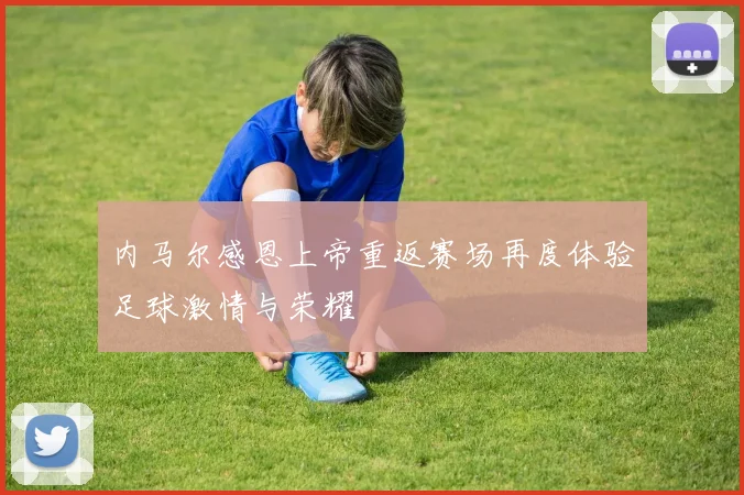 内马尔感恩上帝重返赛场再度体验足球激情与荣耀