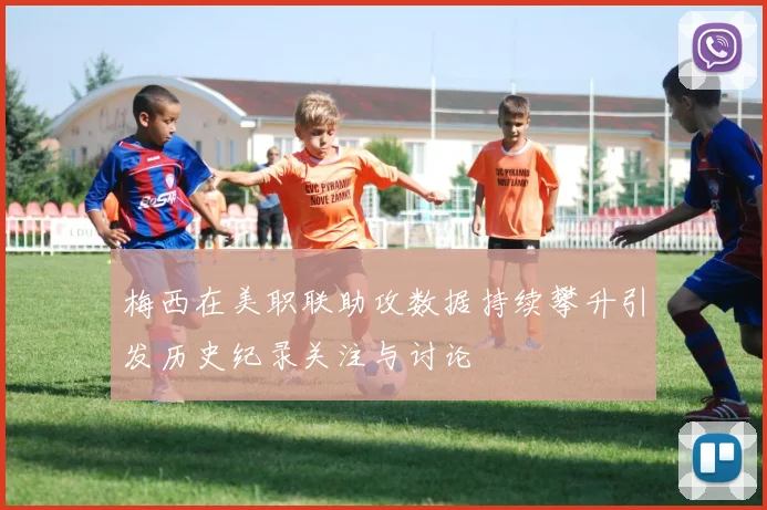 梅西在美职联助攻数据持续攀升引发历史纪录关注与讨论