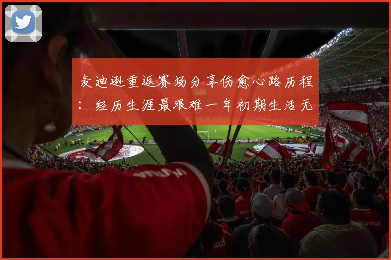 麦迪逊重返赛场分享伤愈心路历程：经历生涯最艰难一年初期生活无法自理