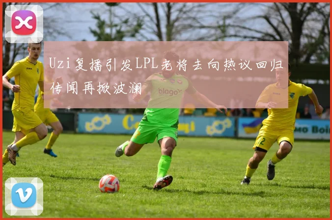Uzi复播引发LPL老将去向热议回归传闻再掀波澜