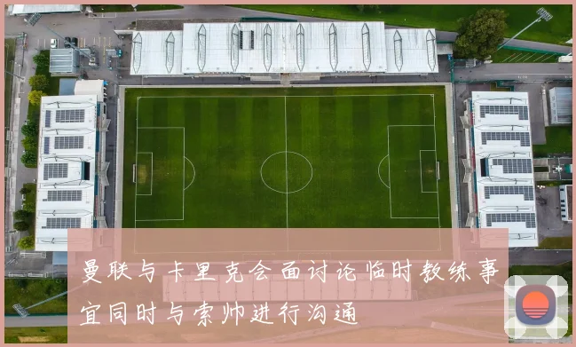 曼联与卡里克会面讨论临时教练事宜同时与索帅进行沟通