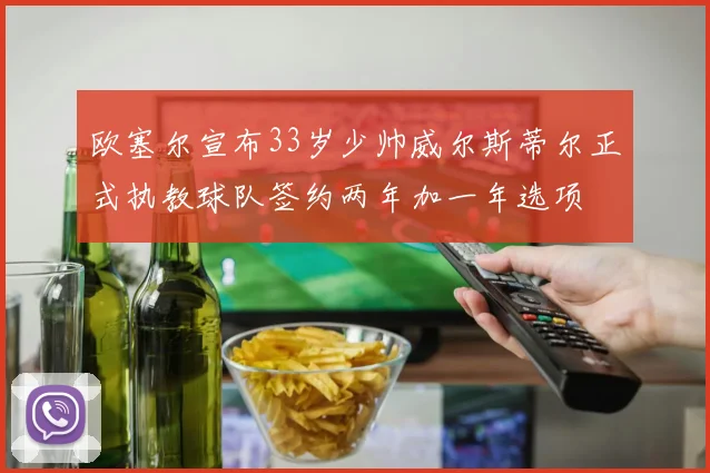 欧塞尔宣布33岁少帅威尔斯蒂尔正式执教球队签约两年加一年选项