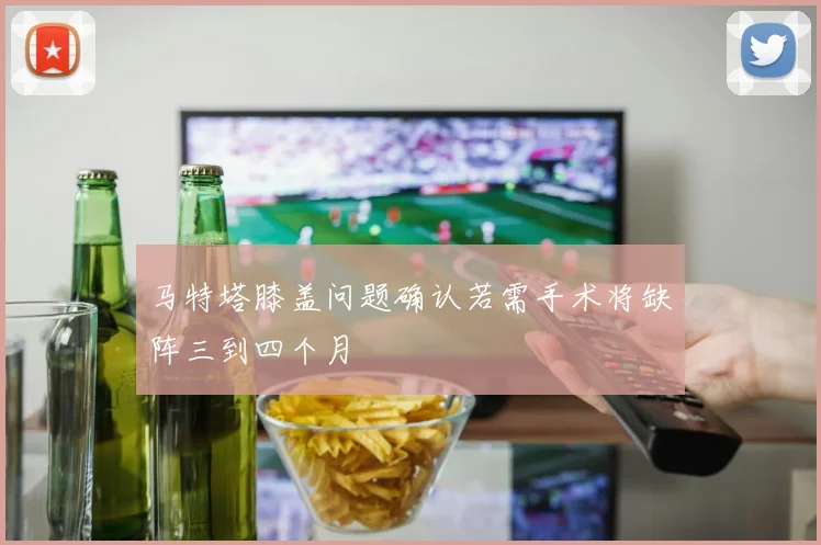 马特塔膝盖问题确认若需手术将缺阵三到四个月