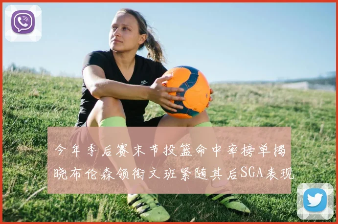 今年季后赛末节投篮命中率榜单揭晓布伦森领衔文班紧随其后SGA表现不俗