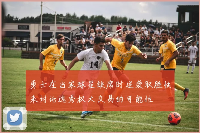 勇士在当家球星缺席时逆袭取胜快来讨论选秀权大交易的可能性