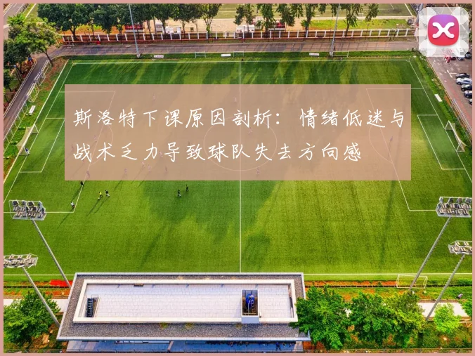 斯洛特下课原因剖析：情绪低迷与战术乏力导致球队失去方向感