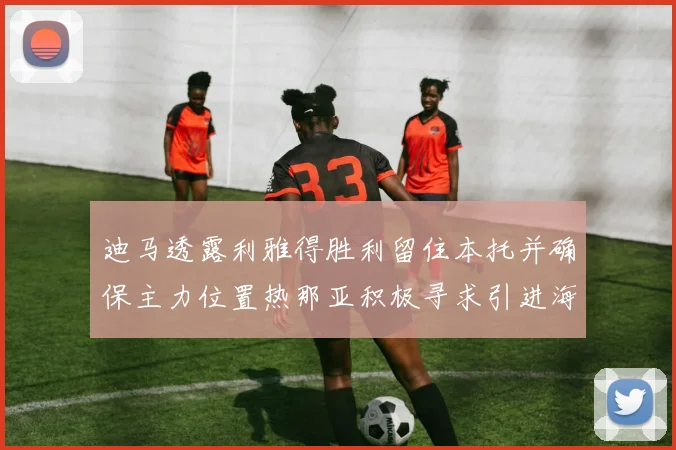 迪马透露利雅得胜利留住本托并确保主力位置热那亚积极寻求引进海因