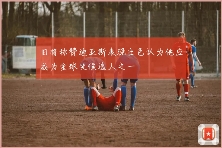 旧将称赞迪亚斯表现出色认为他应成为金球奖候选人之一