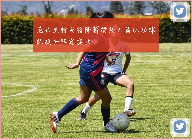 范弗里特或将降薪续约火箭以助球队提升阵容实力