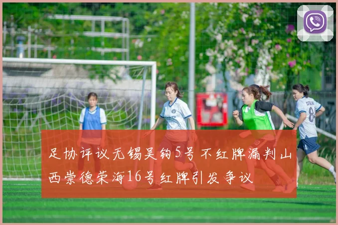 足协评议无锡吴钩5号不红牌漏判山西崇德荣海16号红牌引发争议