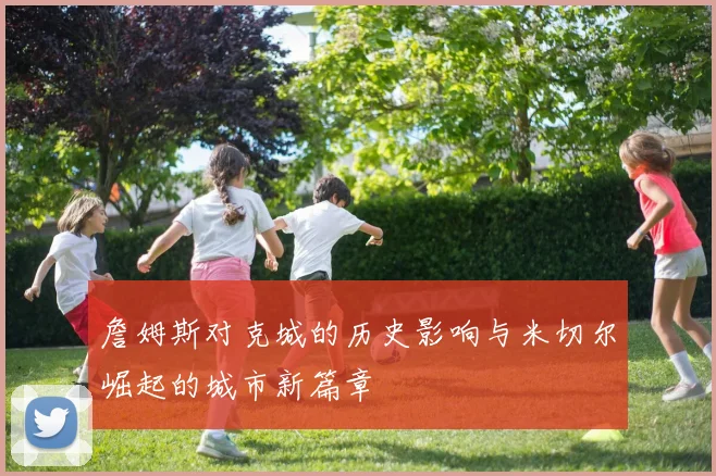 詹姆斯对克城的历史影响与米切尔崛起的城市新篇章