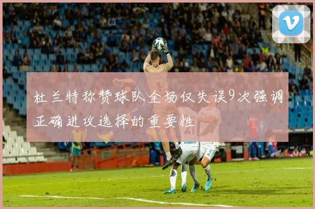 杜兰特称赞球队全场仅失误9次强调正确进攻选择的重要性
