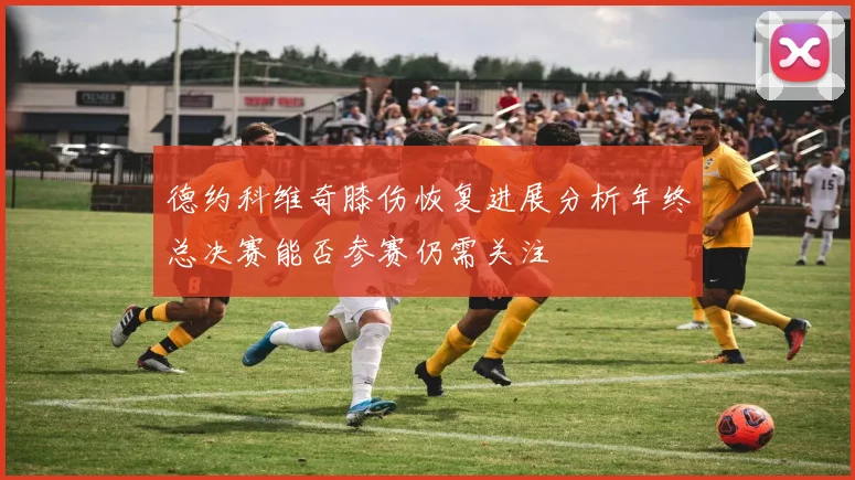 德约科维奇膝伤恢复进展分析年终总决赛能否参赛仍需关注