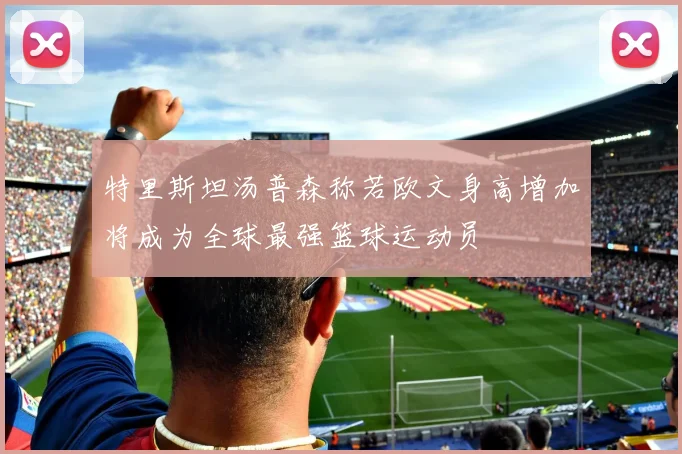特里斯坦汤普森称若欧文身高增加将成为全球最强篮球运动员