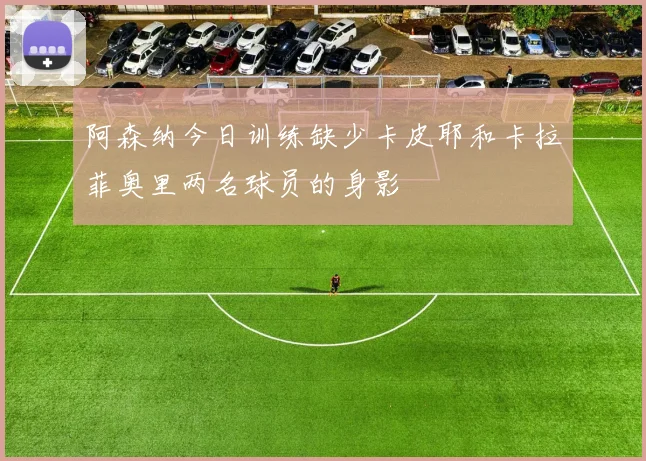 阿森纳今日训练缺少卡皮耶和卡拉菲奥里两名球员的身影