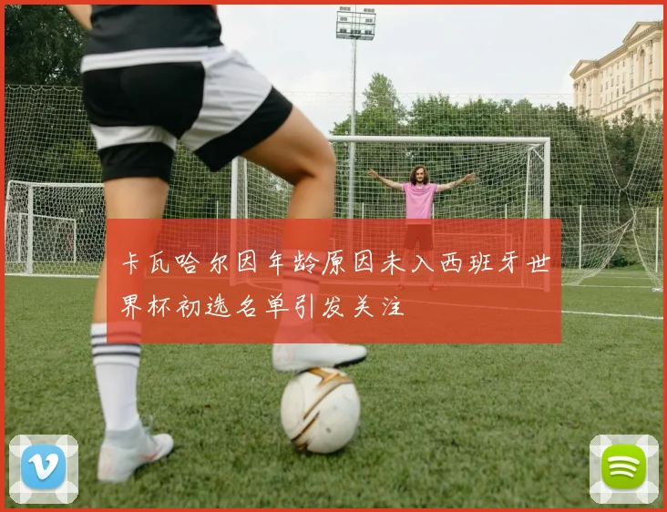 卡瓦哈尔因年龄原因未入西班牙世界杯初选名单引发关注