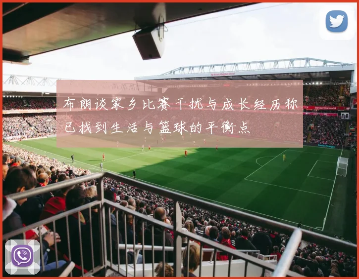 布朗谈家乡比赛干扰与成长经历称已找到生活与篮球的平衡点