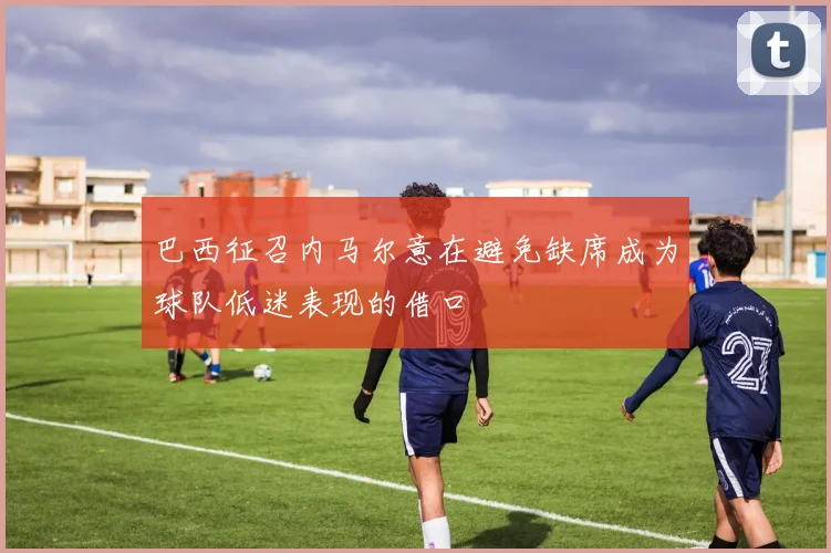 巴西征召内马尔意在避免缺席成为球队低迷表现的借口