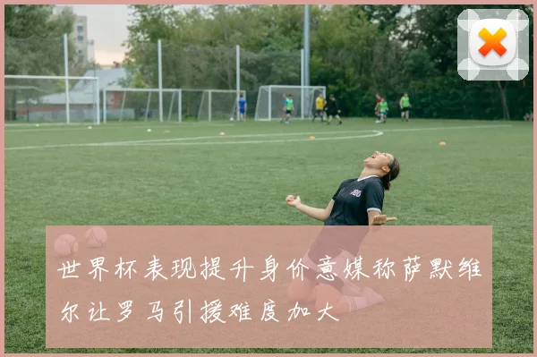 世界杯表现提升身价意媒称萨默维尔让罗马引援难度加大