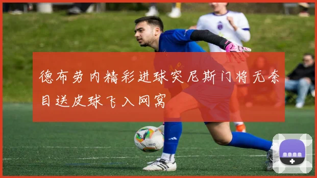 德布劳内精彩进球突尼斯门将无奈目送皮球飞入网窝
