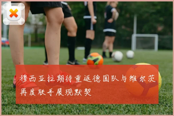 穆西亚拉期待重返德国队与维尔茨再度联手展现默契