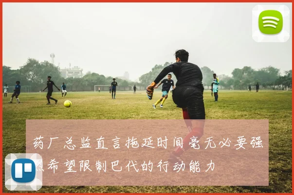 药厂总监直言拖延时间毫无必要强烈希望限制巴代的行动能力